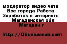 модератор видео-чата - Все города Работа » Заработок в интернете   . Магаданская обл.,Магадан г.